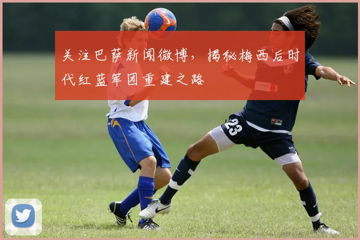 关注巴萨新闻微博，揭秘梅西后时代红蓝军团重建之路