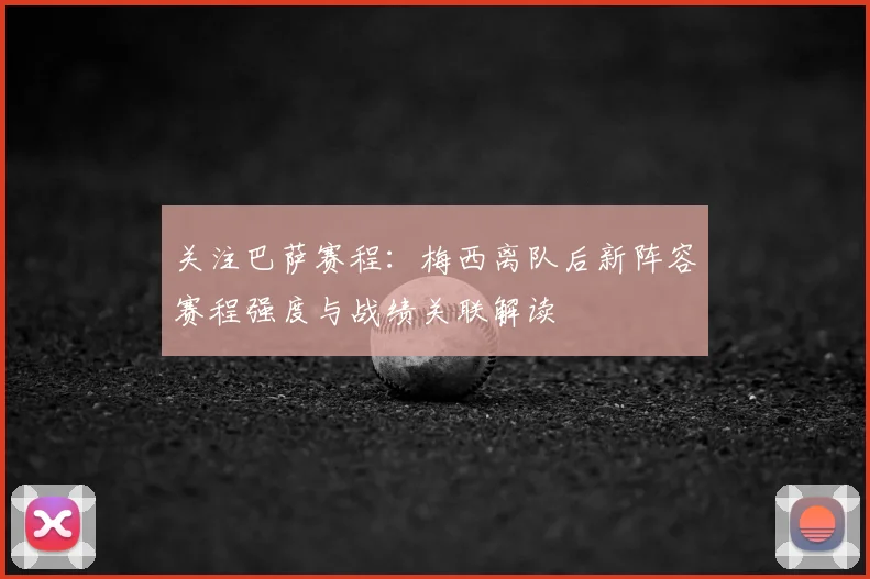 关注巴萨赛程:梅西离队后新阵容赛程强度与战绩关联解读