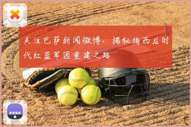 关注巴萨新闻微博，揭秘梅西后时代红蓝军团重建之路