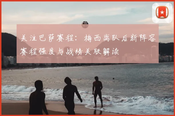 关注巴萨赛程:梅西离队后新阵容赛程强度与战绩关联解读